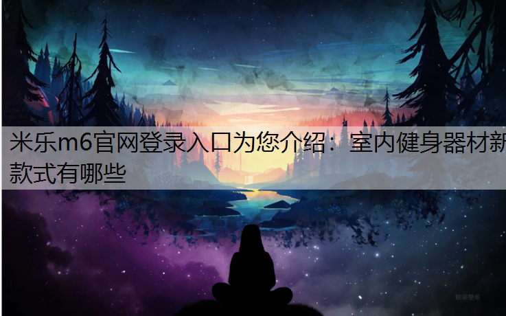 米乐m6官网登录入口为您介绍：室内健身器材新款式有哪些