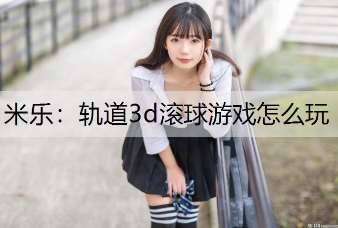 米乐：轨道3d滚球游戏怎么玩