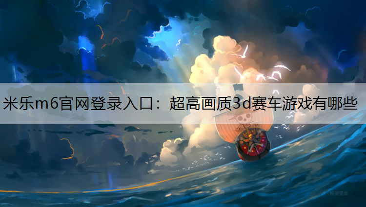 <strong>米乐m6官网登录入口：超高画质3d赛车游戏有哪些</strong>