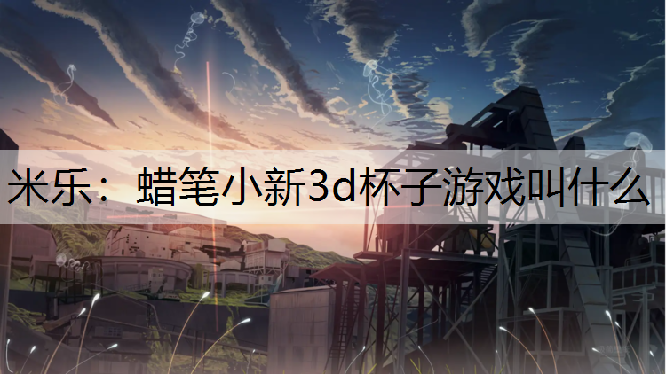 米乐：蜡笔小新3d杯子游戏叫什么
