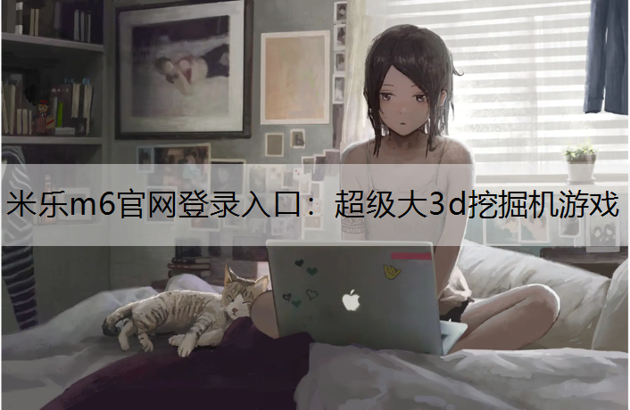 <strong>米乐m6官网登录入口：超级大3d挖掘机游戏</strong>