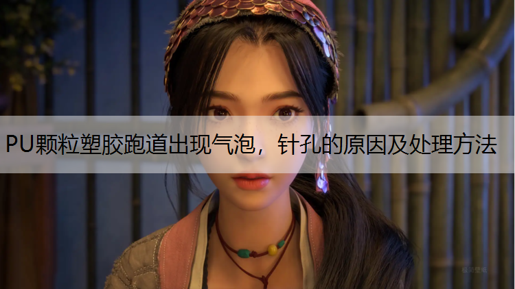 PU颗粒塑胶跑道出现气泡，针孔的原因及处理方法