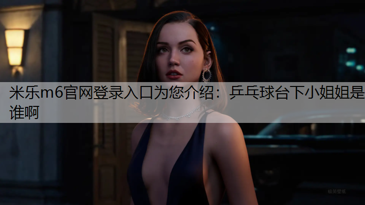 <strong>米乐m6官网登录入口为您介绍：乒乓球台下小姐姐是谁啊</strong>