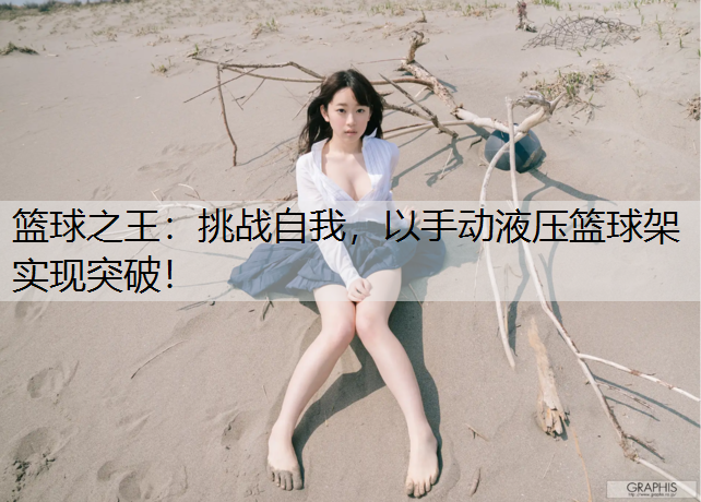 篮球之王：挑战自我，以手动液压篮球架实现突破！